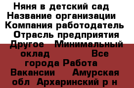 Няня в детский сад › Название организации ­ Компания-работодатель › Отрасль предприятия ­ Другое › Минимальный оклад ­ 15 000 - Все города Работа » Вакансии   . Амурская обл.,Архаринский р-н